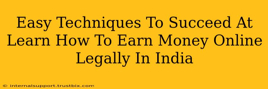 Easy Techniques To Succeed At Learn How To Earn Money Online Legally In India