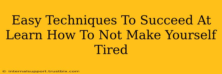 Easy Techniques To Succeed At Learn How To Not Make Yourself Tired