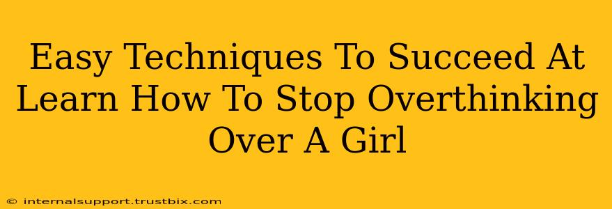 Easy Techniques To Succeed At Learn How To Stop Overthinking Over A Girl