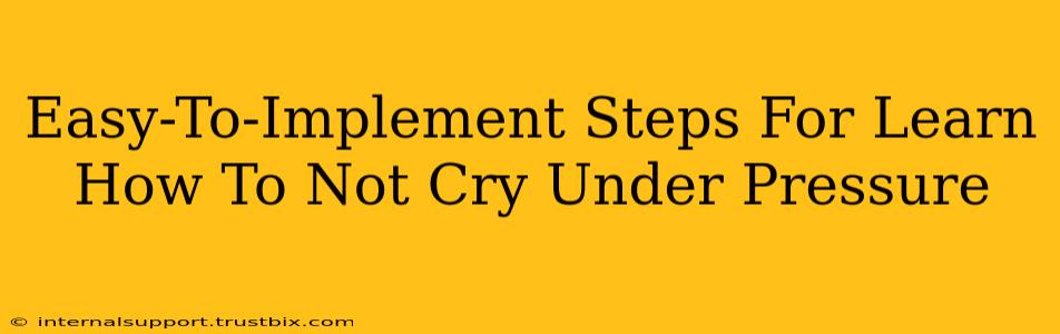 Easy-To-Implement Steps For Learn How To Not Cry Under Pressure