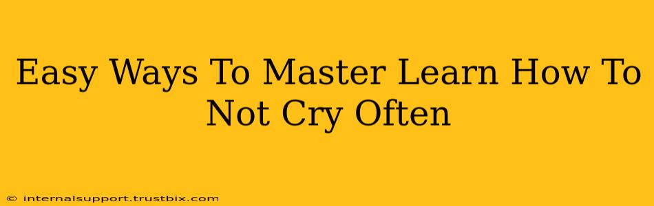 Easy Ways To Master Learn How To Not Cry Often