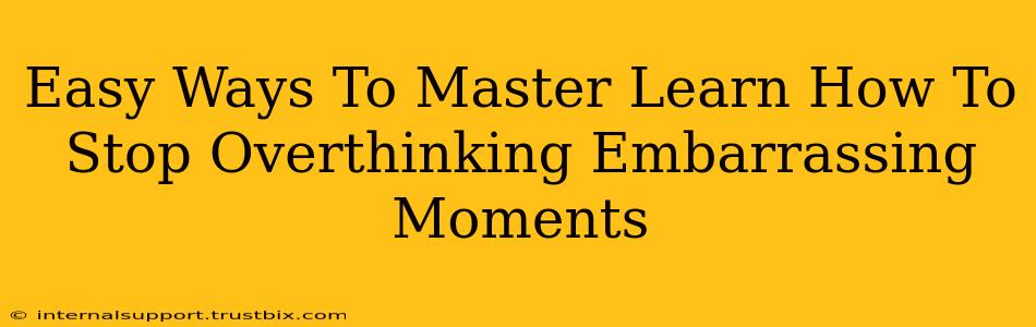 Easy Ways To Master Learn How To Stop Overthinking Embarrassing Moments