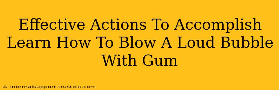 Effective Actions To Accomplish Learn How To Blow A Loud Bubble With Gum