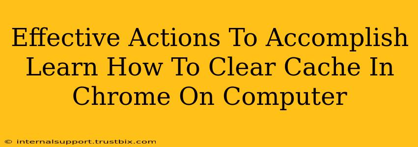 Effective Actions To Accomplish Learn How To Clear Cache In Chrome On Computer