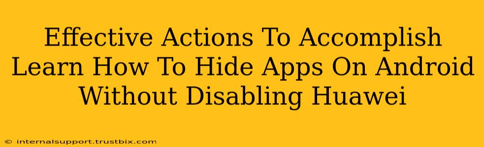 Effective Actions To Accomplish Learn How To Hide Apps On Android Without Disabling Huawei