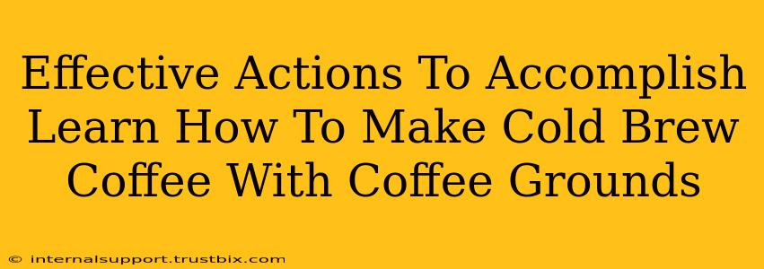 Effective Actions To Accomplish Learn How To Make Cold Brew Coffee With Coffee Grounds