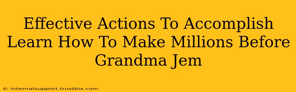 Effective Actions To Accomplish Learn How To Make Millions Before Grandma Jem