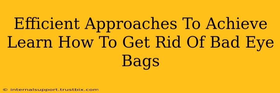 Efficient Approaches To Achieve Learn How To Get Rid Of Bad Eye Bags