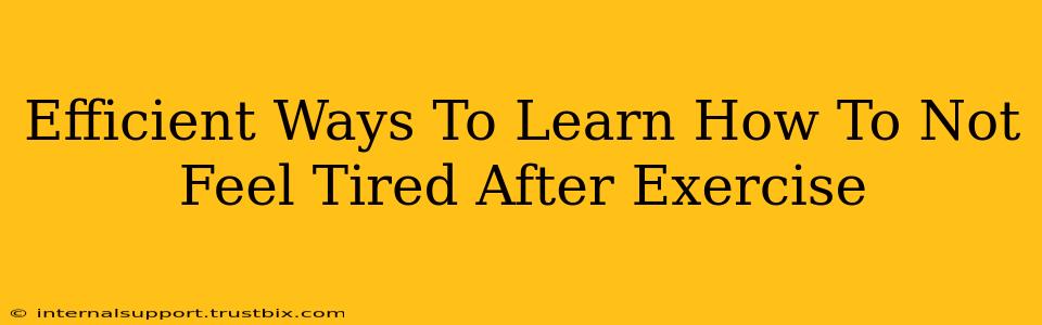 Efficient Ways To Learn How To Not Feel Tired After Exercise