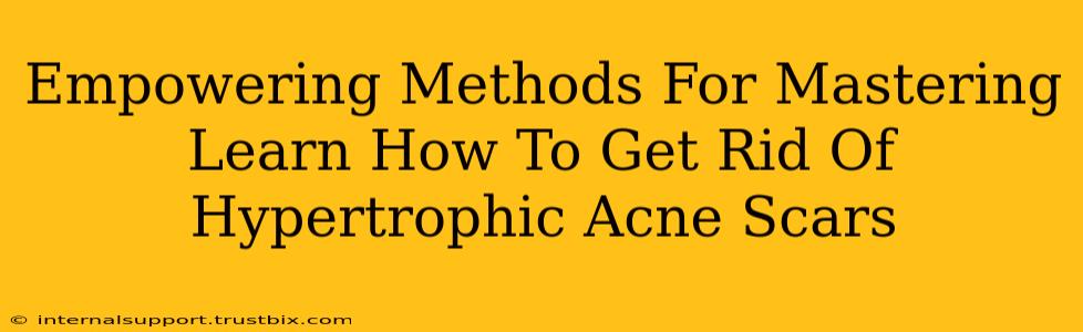 Empowering Methods For Mastering Learn How To Get Rid Of Hypertrophic Acne Scars