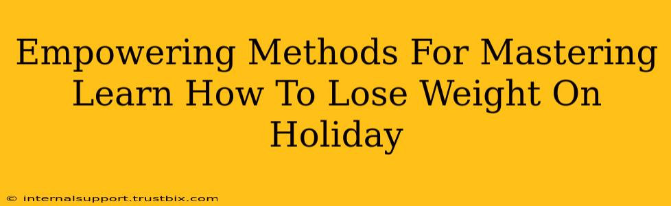 Empowering Methods For Mastering Learn How To Lose Weight On Holiday