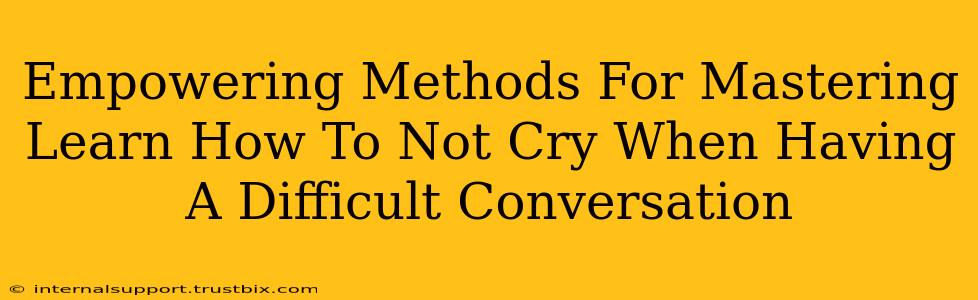 Empowering Methods For Mastering Learn How To Not Cry When Having A Difficult Conversation