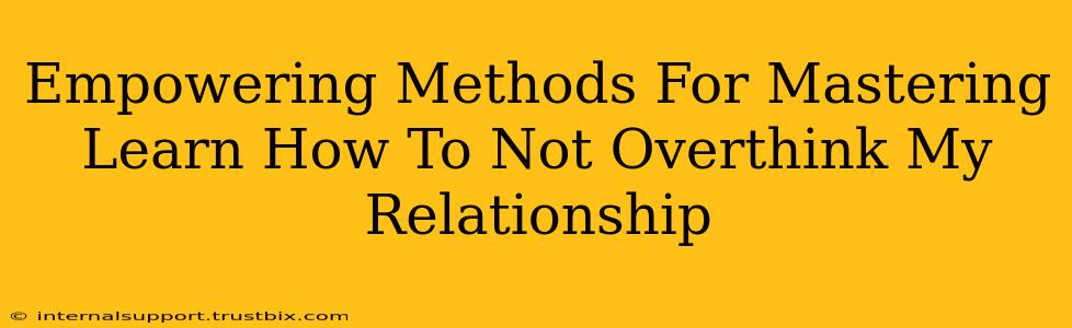 Empowering Methods For Mastering Learn How To Not Overthink My Relationship