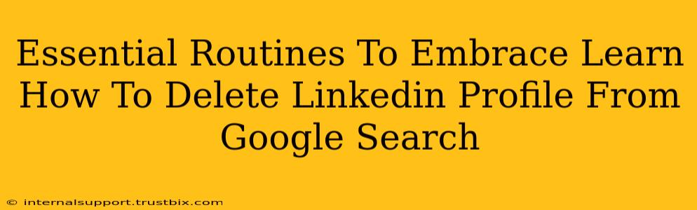 Essential Routines To Embrace Learn How To Delete Linkedin Profile From Google Search