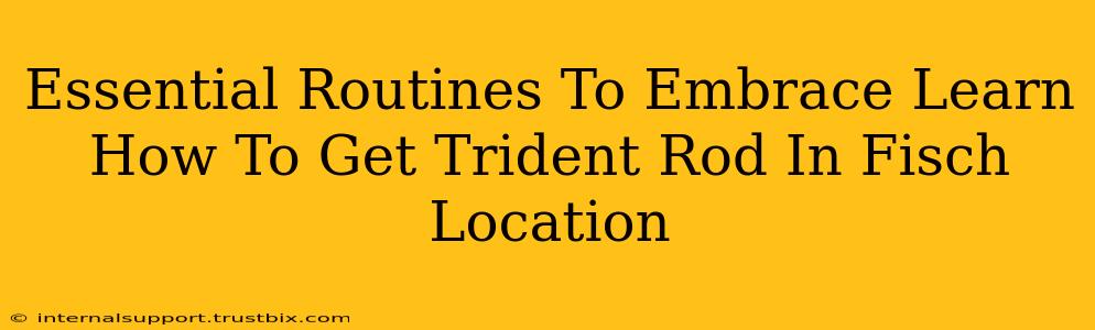 Essential Routines To Embrace Learn How To Get Trident Rod In Fisch Location