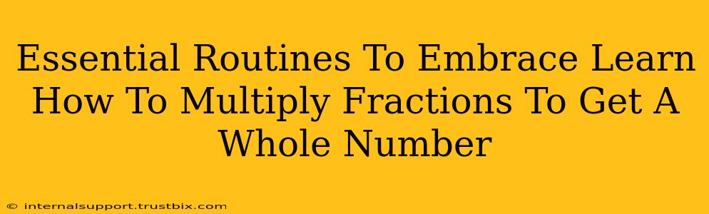 Essential Routines To Embrace Learn How To Multiply Fractions To Get A Whole Number