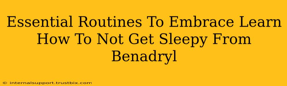 Essential Routines To Embrace Learn How To Not Get Sleepy From Benadryl