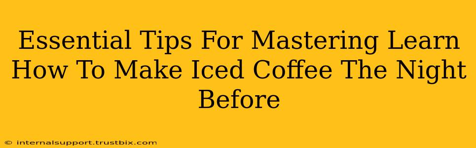 Essential Tips For Mastering Learn How To Make Iced Coffee The Night Before