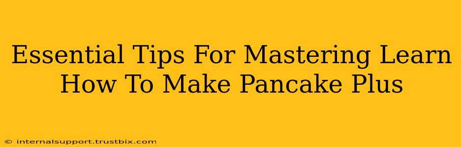 Essential Tips For Mastering Learn How To Make Pancake Plus