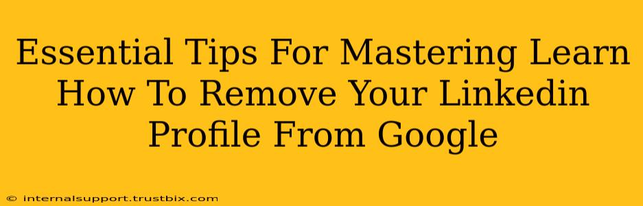 Essential Tips For Mastering Learn How To Remove Your Linkedin Profile From Google