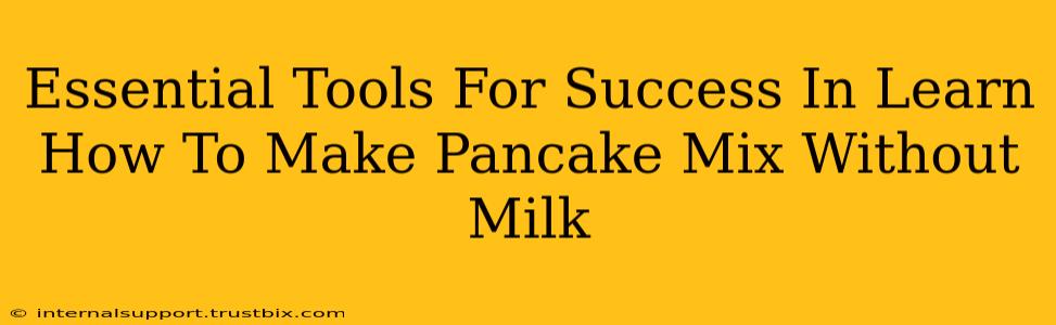 Essential Tools For Success In Learn How To Make Pancake Mix Without Milk