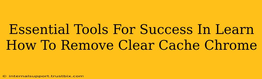 Essential Tools For Success In Learn How To Remove Clear Cache Chrome