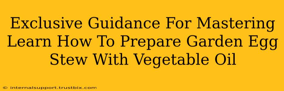 Exclusive Guidance For Mastering Learn How To Prepare Garden Egg Stew With Vegetable Oil