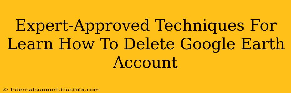 Expert-Approved Techniques For Learn How To Delete Google Earth Account