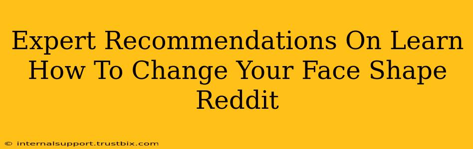 Expert Recommendations On Learn How To Change Your Face Shape Reddit