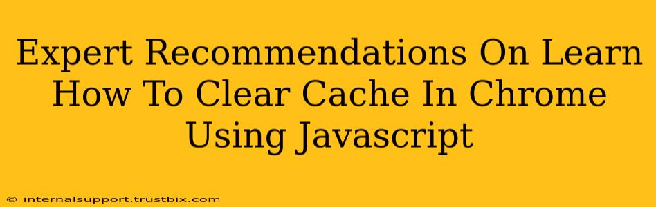 Expert Recommendations On Learn How To Clear Cache In Chrome Using Javascript