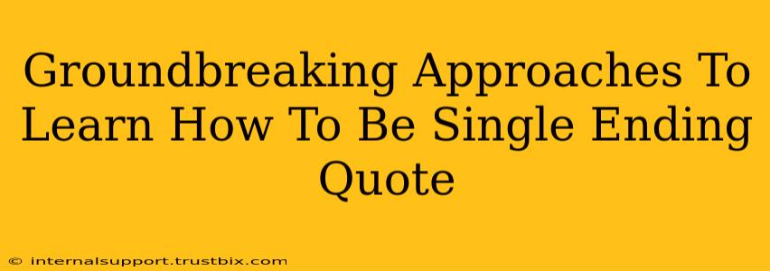 Groundbreaking Approaches To Learn How To Be Single Ending Quote