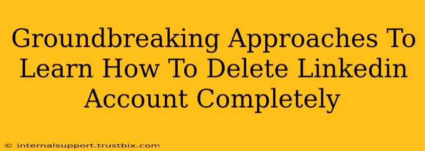 Groundbreaking Approaches To Learn How To Delete Linkedin Account Completely