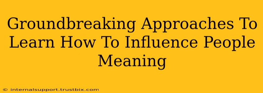 Groundbreaking Approaches To Learn How To Influence People Meaning