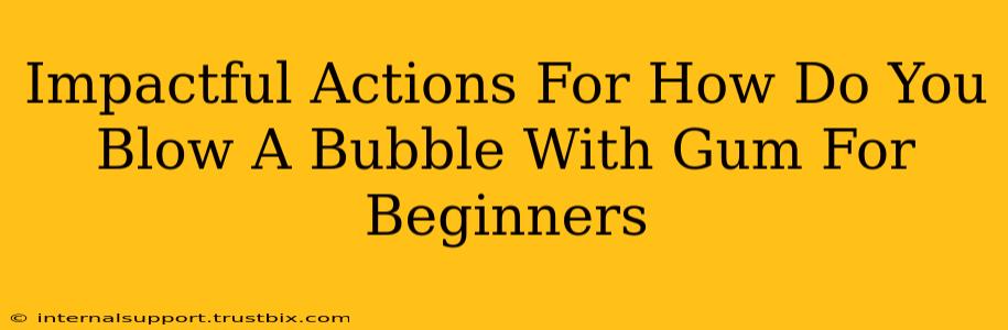 Impactful Actions For How Do You Blow A Bubble With Gum For Beginners