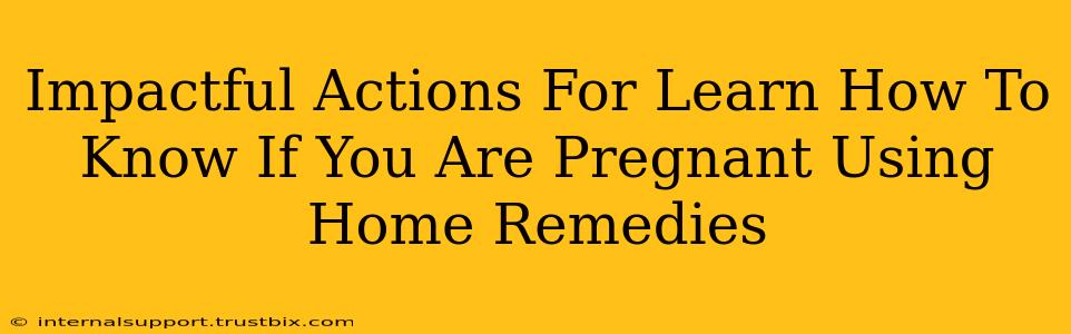 Impactful Actions For Learn How To Know If You Are Pregnant Using Home Remedies