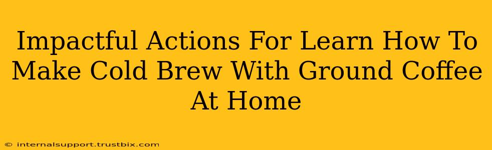 Impactful Actions For Learn How To Make Cold Brew With Ground Coffee At Home