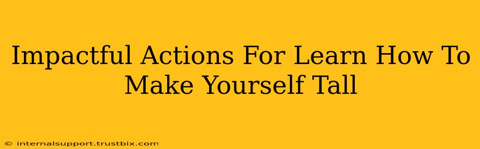 Impactful Actions For Learn How To Make Yourself Tall