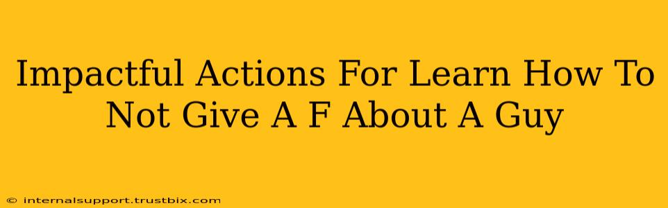 Impactful Actions For Learn How To Not Give A F About A Guy