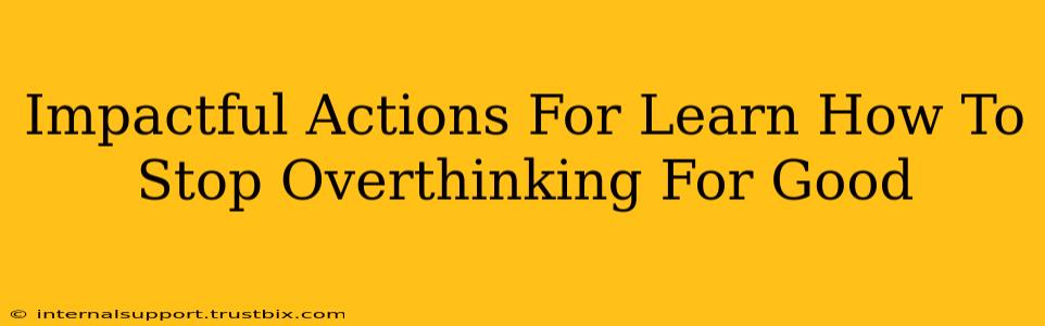 Impactful Actions For Learn How To Stop Overthinking For Good