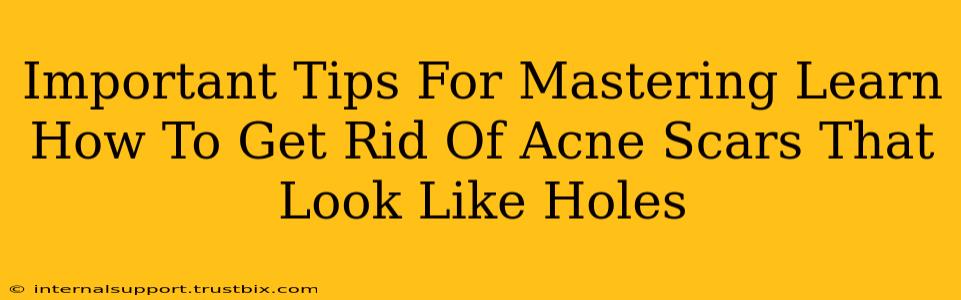 Important Tips For Mastering Learn How To Get Rid Of Acne Scars That Look Like Holes