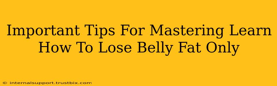 Important Tips For Mastering Learn How To Lose Belly Fat Only