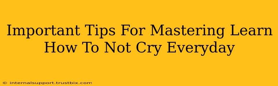 Important Tips For Mastering Learn How To Not Cry Everyday