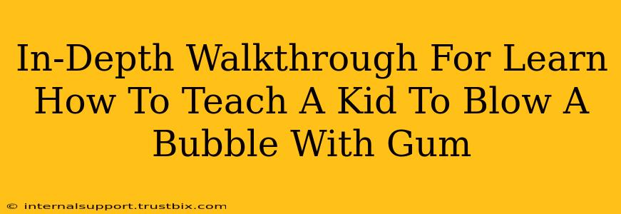 In-Depth Walkthrough For Learn How To Teach A Kid To Blow A Bubble With Gum