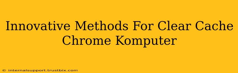 Innovative Methods For Clear Cache Chrome Komputer