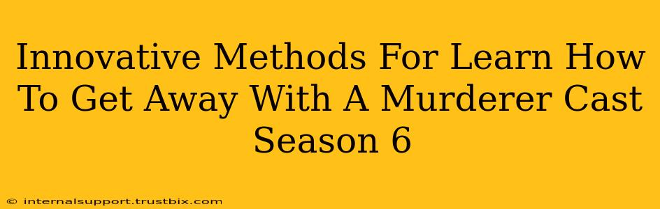 Innovative Methods For Learn How To Get Away With A Murderer Cast Season 6