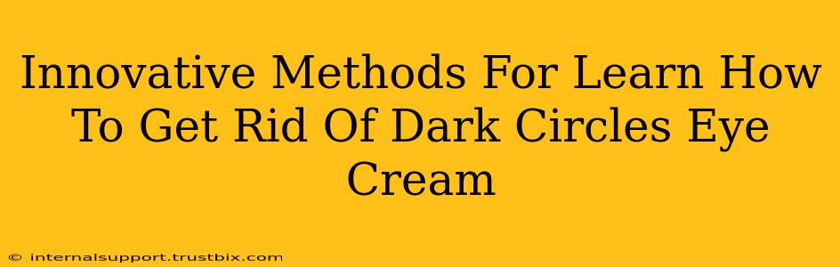 Innovative Methods For Learn How To Get Rid Of Dark Circles Eye Cream