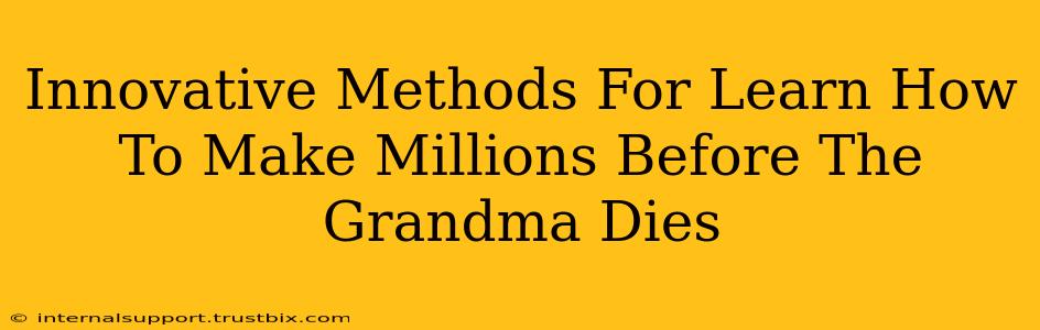 Innovative Methods For Learn How To Make Millions Before The Grandma Dies