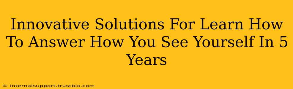 Innovative Solutions For Learn How To Answer How You See Yourself In 5 Years