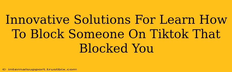 Innovative Solutions For Learn How To Block Someone On Tiktok That Blocked You