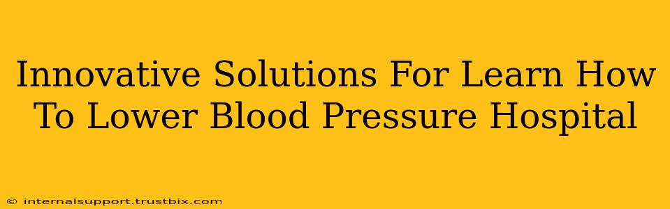 Innovative Solutions For Learn How To Lower Blood Pressure Hospital